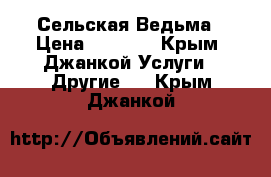 Сельская Ведьма › Цена ­ 1 000 - Крым, Джанкой Услуги » Другие   . Крым,Джанкой